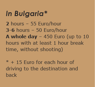 In Bulgaria* 2 hours – 55 Euro/hour 3-6 hours – 50 Euro/hour A whole day – 450 Euro (up to 10 hours with at least 1 hour break time, without shooting) * + 15 Euro for each hour of driving to the destination and back