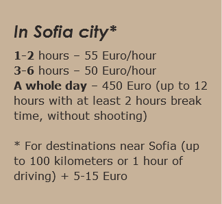 In Sofia city* 1-2 hours – 55 Euro/hour 3-6 hours – 50 Euro/hour A whole day – 450 Euro (up to 12 hours with at least 2 hours break time, without shooting) * For destinations near Sofia (up to 100 kilometers or 1 hour of driving) + 5-15 Euro