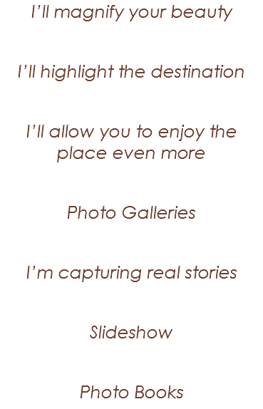 I’ll magnify your beauty I’ll highlight the destination I’ll allow you to enjoy the place even more Photo Galleries I’m capturing real stories Slideshow Photo Books